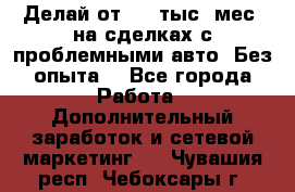 Делай от 400 тыс./мес. на сделках с проблемными авто. Без опыта. - Все города Работа » Дополнительный заработок и сетевой маркетинг   . Чувашия респ.,Чебоксары г.